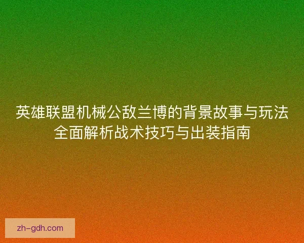 英雄联盟机械公敌兰博的背景故事与玩法全面解析战术技巧与出装指南